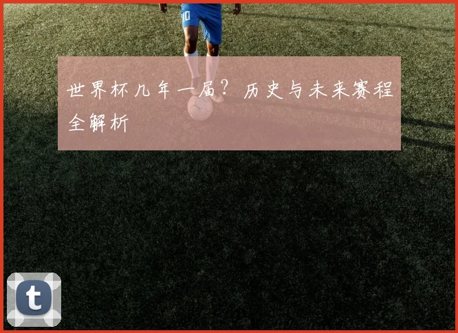 世界杯几年一届？历史与未来赛程全解析