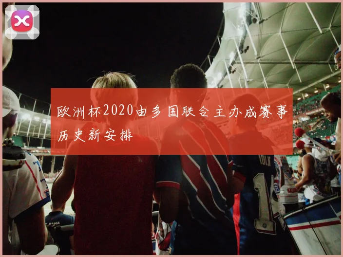 欧洲杯2020由多国联合主办成赛事历史新安排