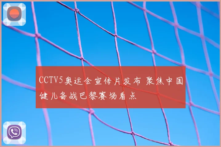 CCTV5奥运会宣传片发布 聚焦中国健儿备战巴黎赛场看点