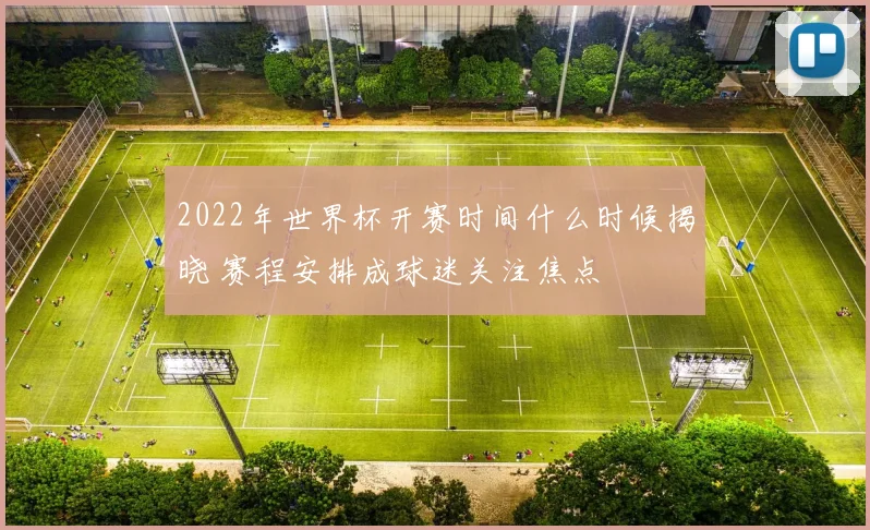 2022年世界杯开赛时间什么时候揭晓 赛程安排成球迷关注焦点