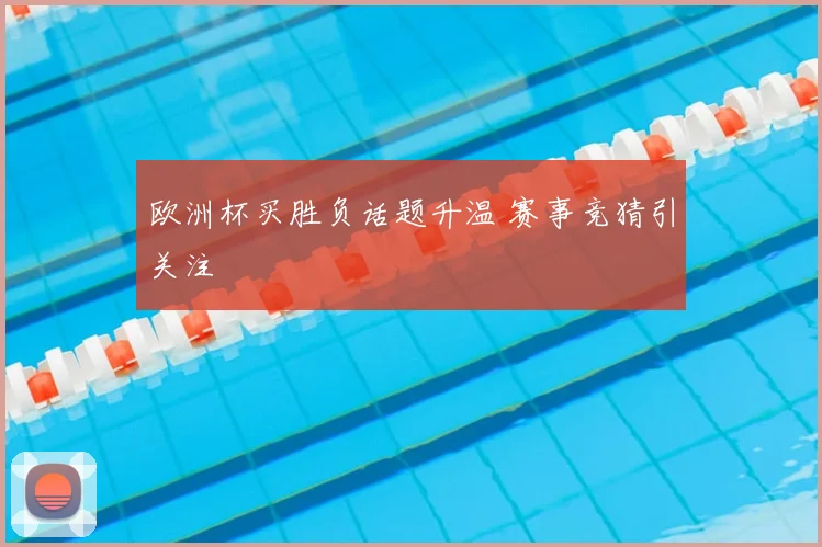 欧洲杯买胜负话题升温 赛事竞猜引关注