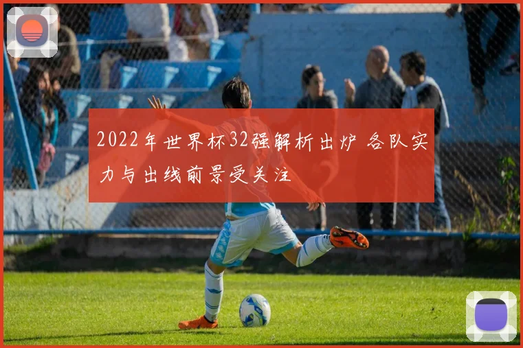2022年世界杯32强解析出炉 各队实力与出线前景受关注