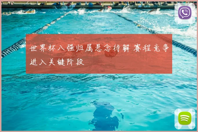 世界杯八强归属悬念待解 赛程竞争进入关键阶段