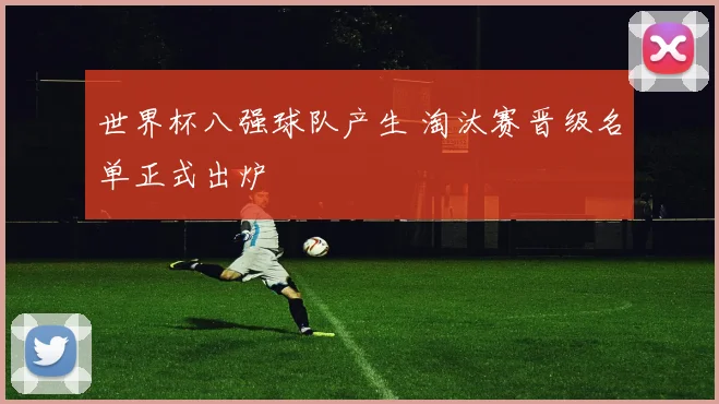 世界杯八强球队产生 淘汰赛晋级名单正式出炉