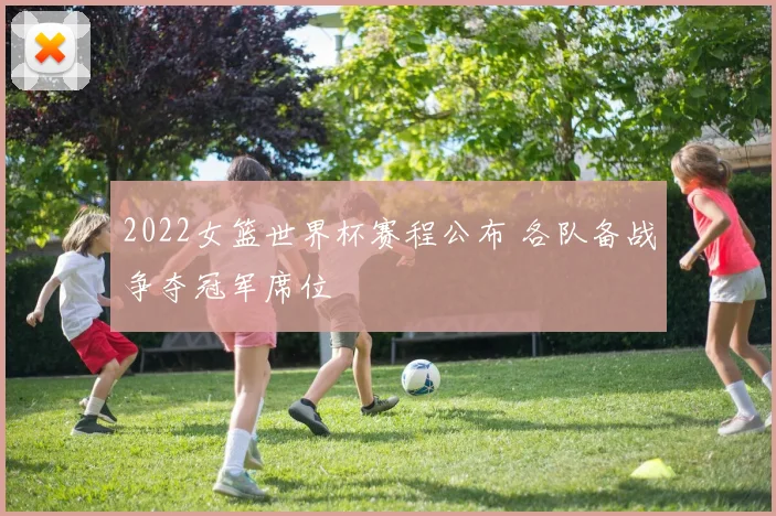 2022女篮世界杯赛程公布 各队备战争夺冠军席位