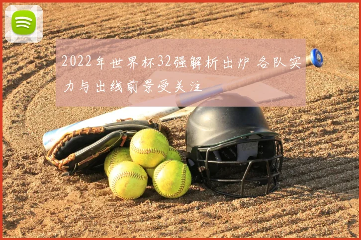 2022年世界杯32强解析出炉 各队实力与出线前景受关注