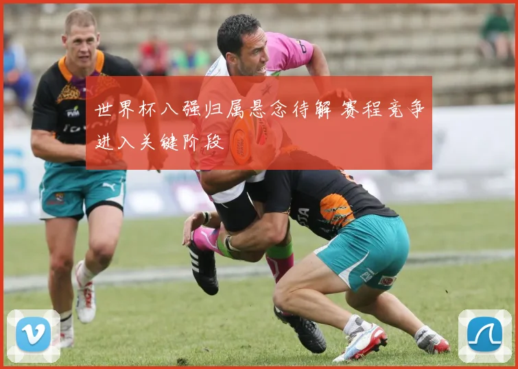 世界杯八强归属悬念待解 赛程竞争进入关键阶段