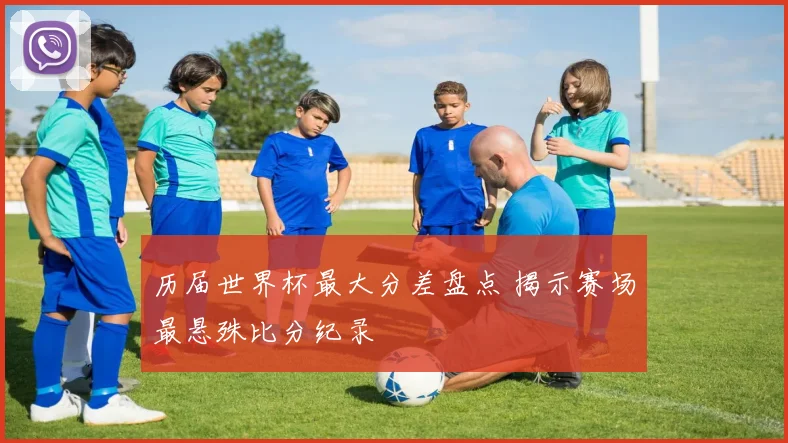 历届世界杯最大分差盘点 揭示赛场最悬殊比分纪录