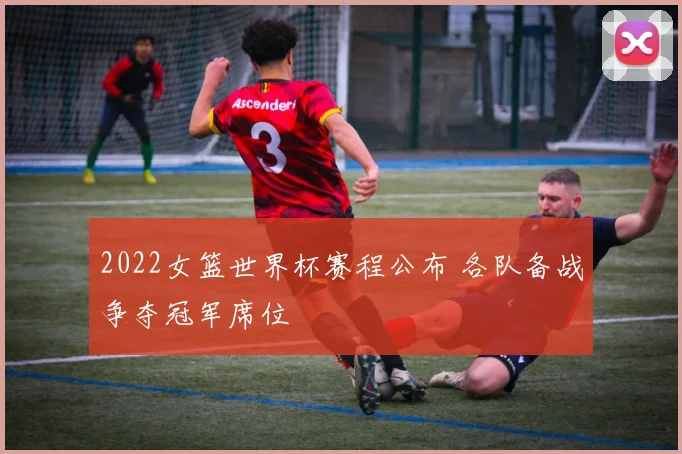 2022女篮世界杯赛程公布 各队备战争夺冠军席位