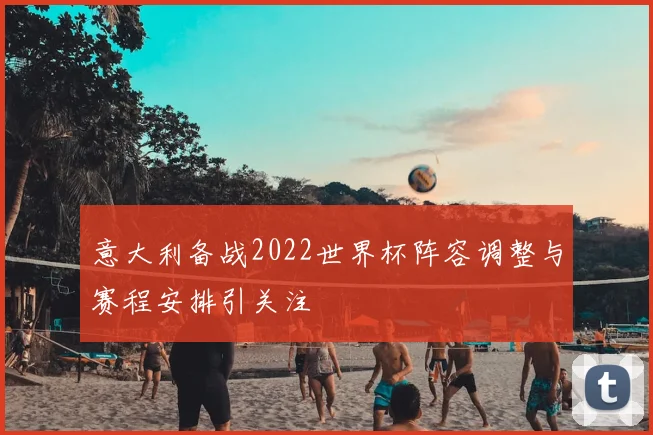 意大利备战2022世界杯阵容调整与赛程安排引关注